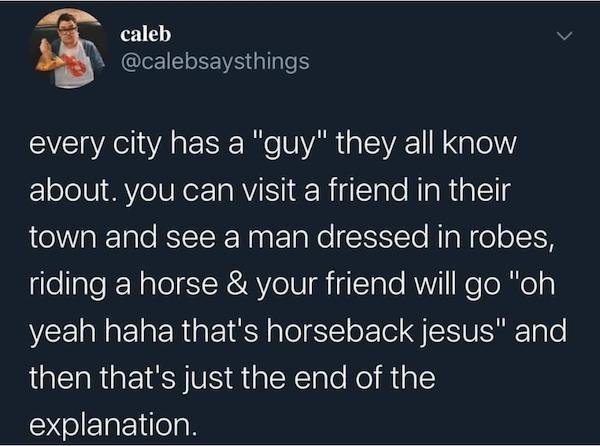 presentation - caleb every city has a "guy" they all know about you can visit a friend in their town and see a man dressed in robes, riding a horse & your friend will go "oh yeah haha that's horseback jesus" and then that's just the end of the explanation