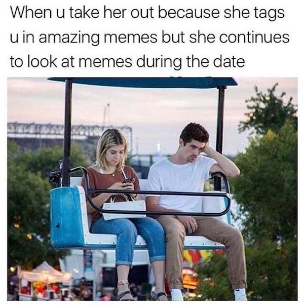 dating sending memes - When u take her out because she tags u in amazing memes but she continues to look at memes during the date