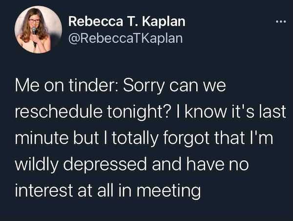 photo caption - Rebecca T. Kaplan Me on tinder Sorry can we reschedule tonight? I know it's last minute but I totally forgot that I'm wildly depressed and have no interest at all in meeting