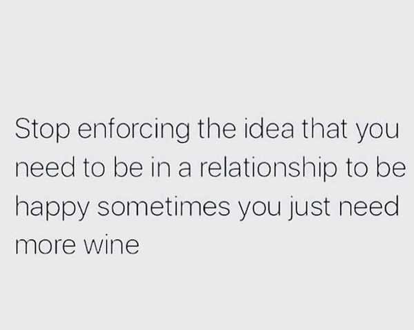 kind of love quotes - Stop enforcing the idea that you need to be in a relationship to be happy sometimes you just need more wine
