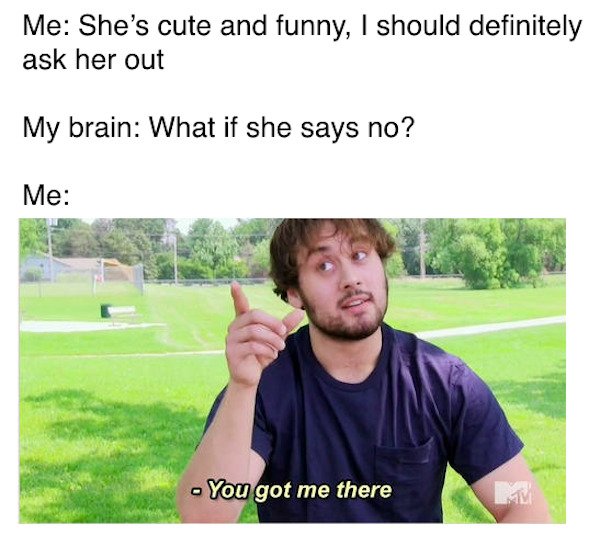 memes about mental health - Me She's cute and funny, I should definitely ask her out My brain What if she says no? Me You got me there