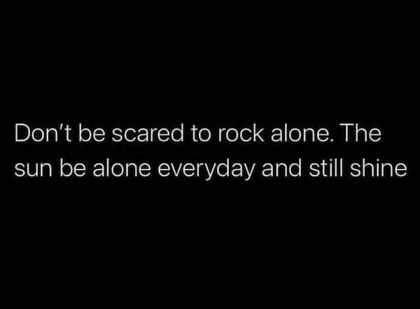 depression quotes - Don't be scared to rock alone. The sun be alone everyday and still shine