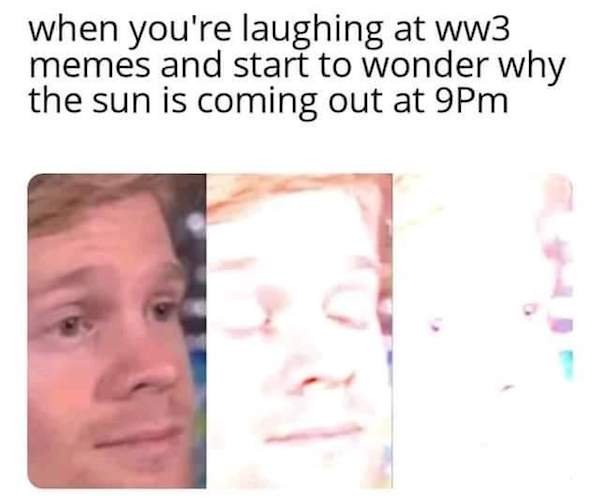 your laughing at ww3 memes - when you're laughing at ww3 memes and start to wonder why the sun is coming out at 9Pm