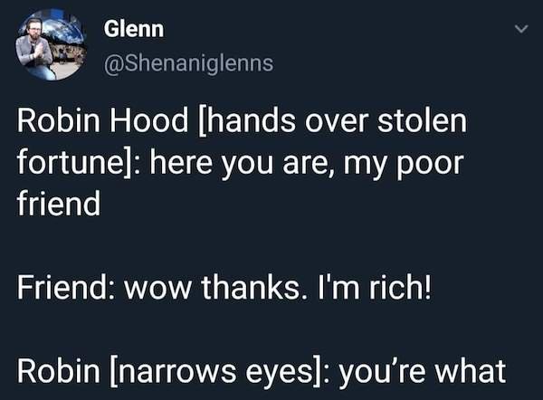 robin hood youre - Glenn Robin Hood hands over stolen fortune here you are, my poor friend Friend wow thanks. I'm rich! Robin narrows eyes you're what