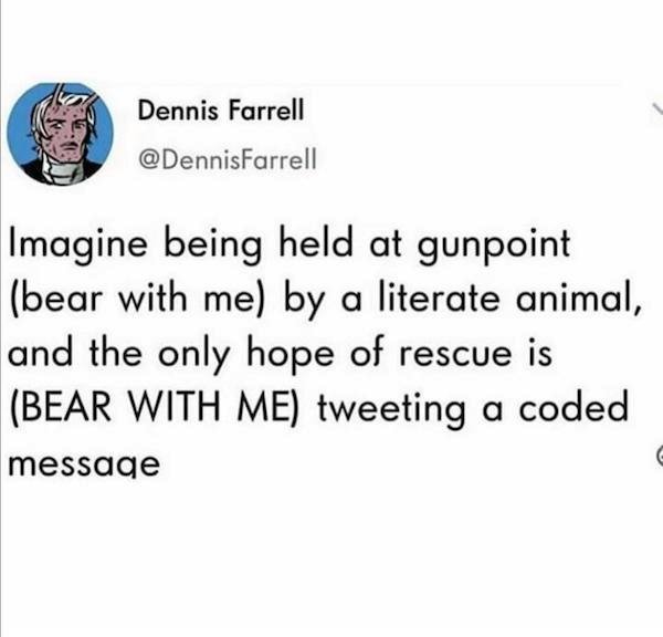 you can t heal in the same environment - Dennis Farrell Imagine being held at gunpoint bear with me by a literate animal, and the only hope of rescue is Bear With Me tweeting a coded message C