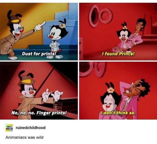 animaniacs memes - Co jo Dust for prints! I found Prince! No, no, no. Finger prints! I don't think so. ruinedchildhood Animaniacs was wild