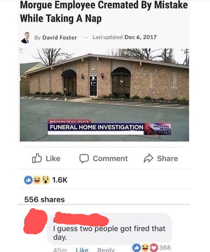 wholesome memes dark humor - Morgue Employee Cremated By Mistake While Taking A Nap By David Foster Last updated Breaking News Upoate Funeral Home Investigation Breaking Update Comment 556 I guess two people got fired that day. 368 45m