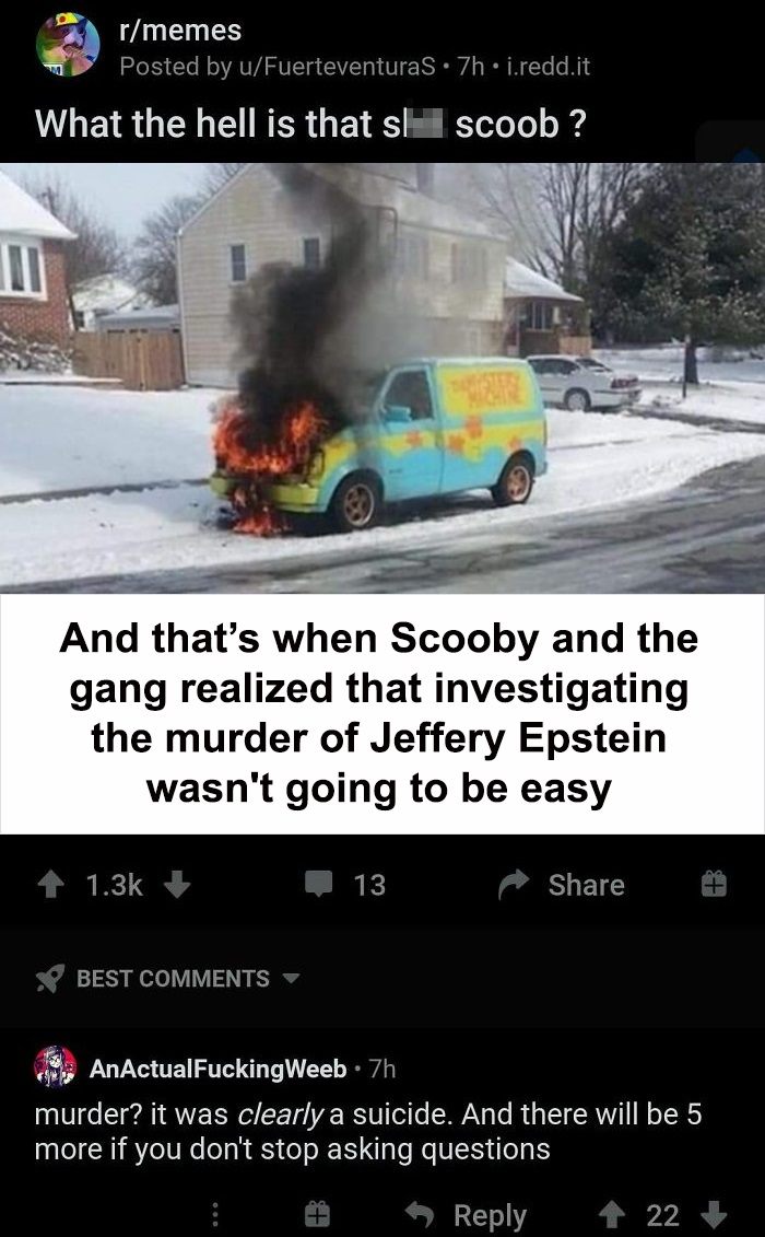 rmemes Posted by uFuerteventuras .7h i.redd.it What the hell is that sl scoob? And that's when Scooby and the gang realized that investigating the murder of Jeffery Epstein wasn't going to be easy 13 Best AnActualFucking Weeb 7h murder? it was clearly a…