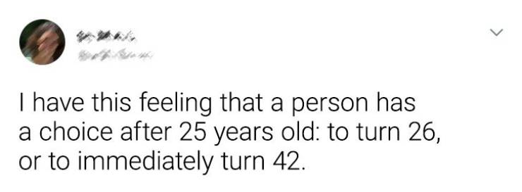 circle - > I have this feeling that a person has a choice after 25 years old to turn 26, or to immediately turn 42.