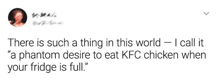 Text - > There is such a thing in this world I call it "a phantom desire to eat Kfc chicken when your fridge is full."