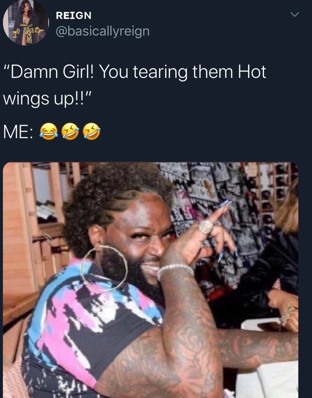 high in a restaurant meme - Reign "Damn Girl! You tearing them Hot wings up!!" Me
