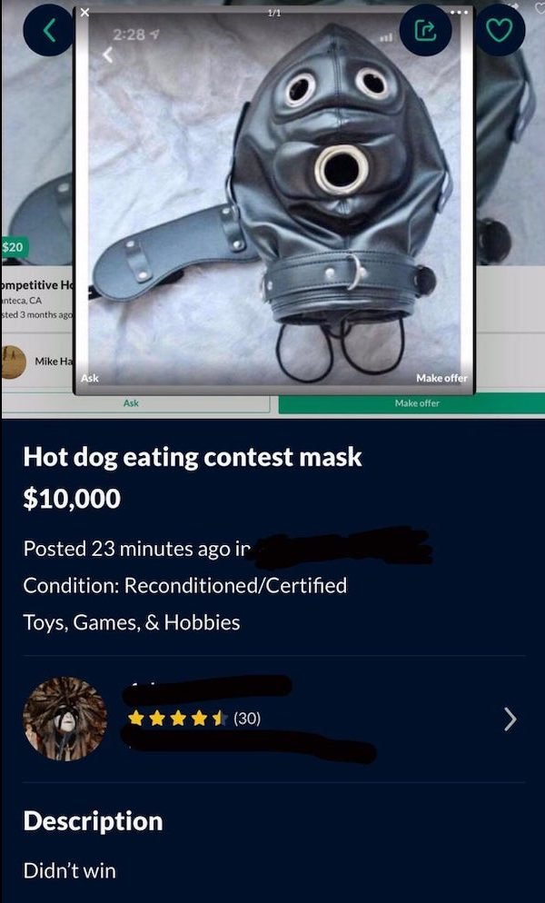 screenshot - 11 $20 bmpetitive Hd nteca, Ca sted 3 months ago Mike Ha Ask Make offer Ask Make offer Hot dog eating contest mask $10,000 Posted 23 minutes ago ir Condition ReconditionedCertified Toys, Games, & Hobbies 30 Description Didn't win