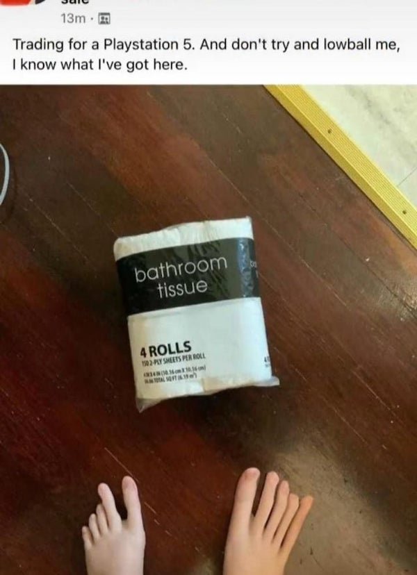 hate feet meme - 13mm Trading for a Playstation 5. And don't try and lowball me, I know what I've got here. bathroom tissue 4 Rolls 1902Ply Sheets Per Roll Now