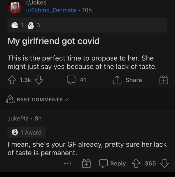 screenshot - rJokes uEchino_Dermata 10h 1 3 My girlfriend got covid This is the perfect time to propose to her. She might just say yes because of the lack of taste. 8 B 41 I Best JukePlz 8h $ 1 Award I mean, she's your Gf already, pretty sure her lack of 