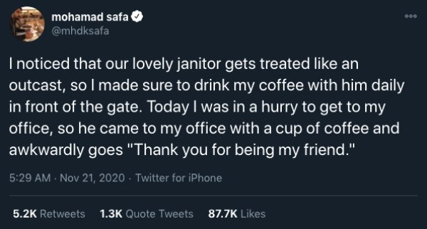 Trying My Best - Ooo mohamad safa I noticed that our lovely janitor gets treated an outcast, so I made sure to drink my coffee with him daily in front of the gate. Today I was in a hurry to get to my office, so he came to my office with a cup of coffee an