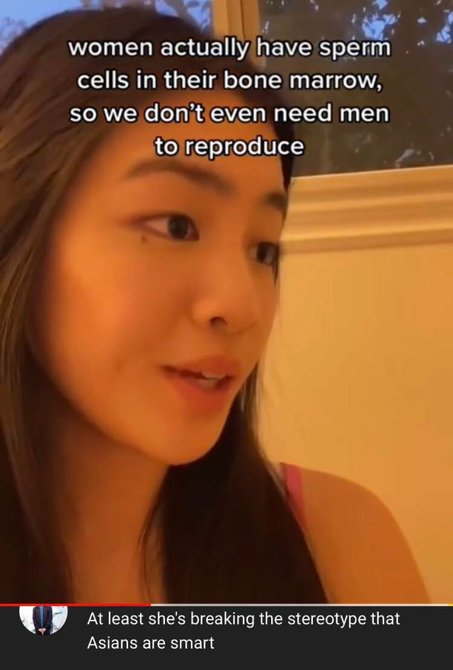 photo caption - women actually have sperm cells in their bone marrow, so we don't even need men to reproduce At least she's breaking the stereotype that Asians are smart