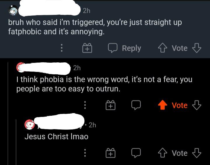 screenshot - 2h bruh who said i'm triggered, you're just straight up fatphobic and it's annoying. Vote B 2h I think phobia is the wrong word, it's not a fear, you people are too easy to outrun. Vote 2h Jesus Christ Imao B Vote 3