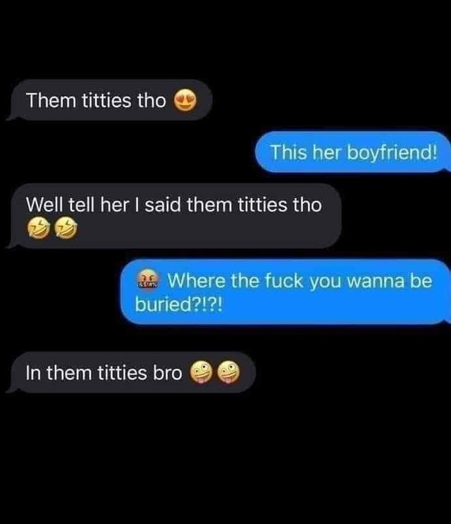 screenshot - Them titties tho This her boyfriend! Well tell her I said them titties tho Be Where the fuck you wanna be buried?!?! In them titties bro