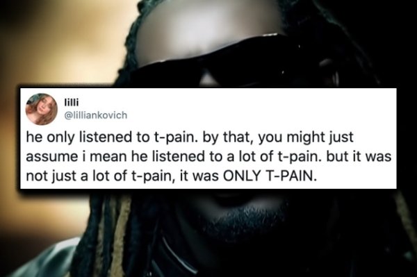 photo caption - he only listened to tpain. by that, you might just assume i mean he listened to a lot of tpain, but it was not just a lot of tpain, it was Only TPain.
