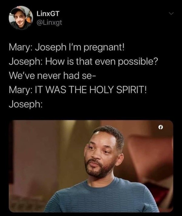 will smith simp - LinxGT Mary Joseph I'm pregnant! Joseph How is that even possible? We've never had se Mary It Was The Holy Spirit! Joseph