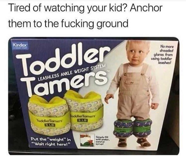 perfect parents meme - Tired of watching your kid? Anchor them to the fucking ground Kindex No more dreaded glores from using toddler leashes! Toddler Tamers Leashless Ankle Weight System Toddler Tamers Toddler Tamers Olb Put the "weight" in "Wait right h