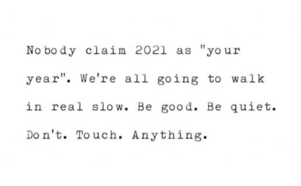No body claim 2021 as "your year". We're all going to walk in real slow. Be good. Be quiet. Don't. Touch. Anything.