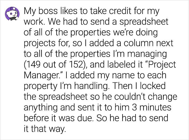 angle - My boss to take credit for my work. We had to send a spreadsheet of all of the properties we're doing projects for, so I added a column next to all of the properties I'm managing 149 out of 152, and labeled it Project Manager. I added my name to e
