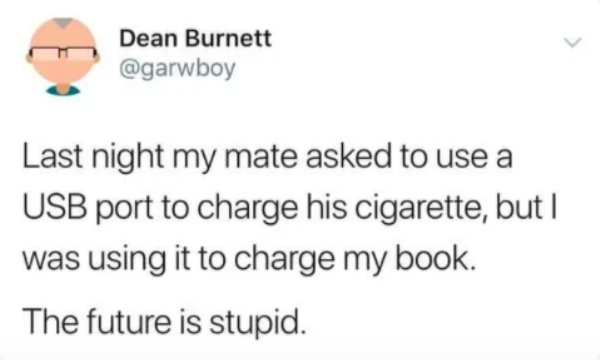 Dean Burnett Last night my mate asked to use a Usb port to charge his cigarette, but | was using it to charge my book. The future is stupid.