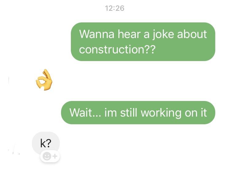 communication - Wanna hear a joke about construction?? Wait... im still working on it k?