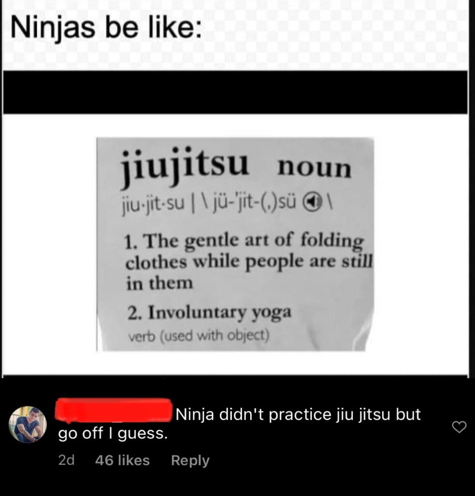 knowledge - Ninjas be jiujitsu su noun jiujit su lj'jit. s 1 1. The gentle art of folding clothes while people are still in them 2. Involuntary yoga verb used with object Ninja didn't practice jiu jitsu but go off I guess. 2d 46