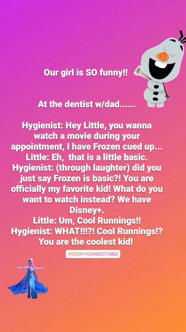 poster - Our girl is so funny!! At the dentist wdad...... Hygienist Hey Little, you wanna watch a movie during your appointment, I have Frozen cued up... Little Eh, that is a little basic. Hygienist through laughter did you just say Frozen is basic?! You 