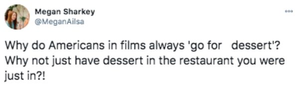 funny things americans do - Why do Americans in films always 'go for dessert? Why not just have dessert in the restaurant you were just in?!