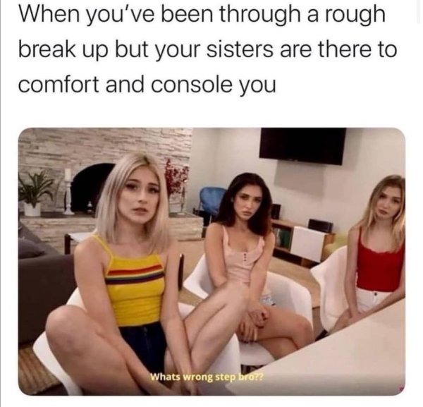 whats wrong step bro meme - When you've been through a rough break up but your sisters are there to comfort and console you Whats wrong step bro??