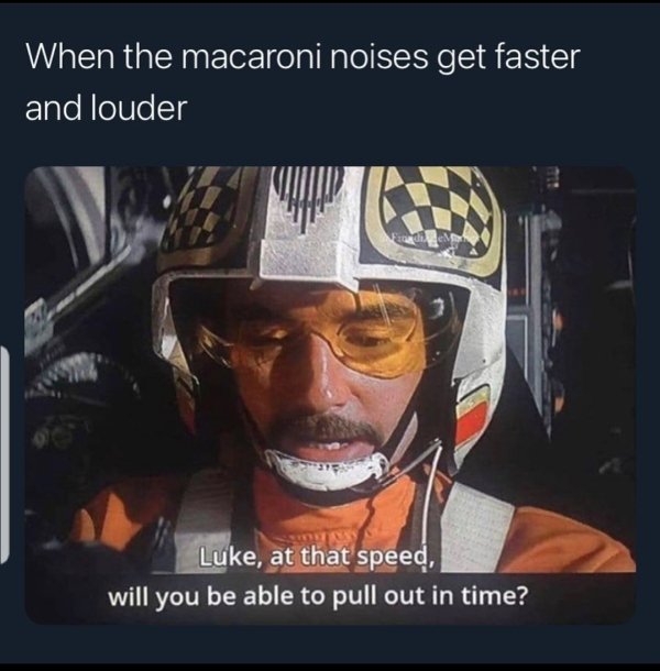 macaroni noises get faster and louder - When the macaroni noises get faster and louder Luke, at that speed, will you be able to pull out in time?