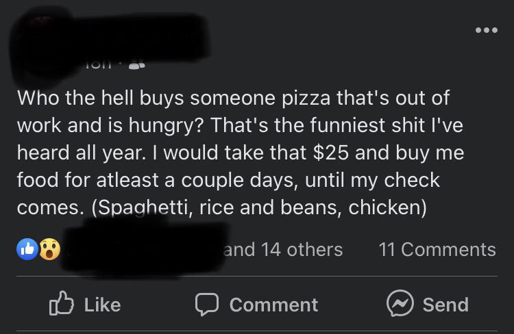 entitled people - multimedia - Ton Who the hell buys someone pizza that's out of work and is hungry? That's the funniest shit I've heard all year. I would take that $25 and buy me food for atleast a couple days, until my check comes. Spaghetti, rice and b