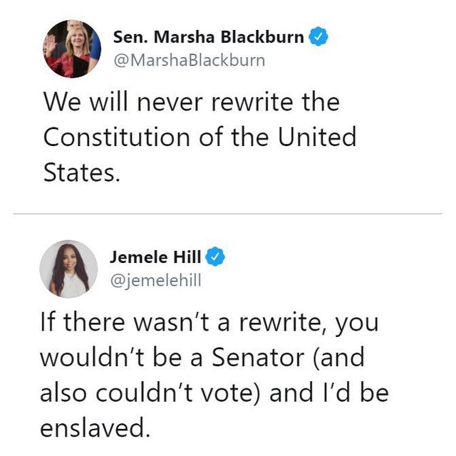 Marsha Blackburn - Sen. Marsha Blackburn We will never rewrite the Constitution of the United States. Jemele Hill If there wasn't a rewrite, you wouldn't be a Senator and also couldn't vote and I'd be enslaved.