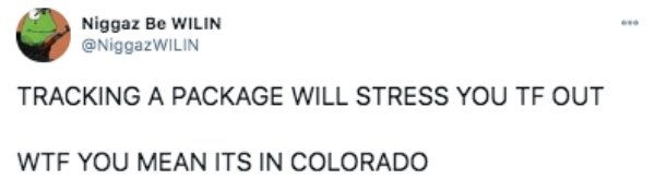 funny tweets - jk rowling trans tweets - Niggaz Be Wilin Tracking A Package Will Stress You Tf Out Wtf You Mean Its In Colorado