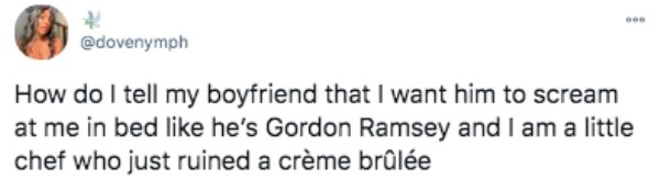 funny tweets - 365 dni tweet - How do I tell my boyfriend that I want him to scream at me in bed he's Gordon Ramsey and I am a little chef who just ruined a crme brle