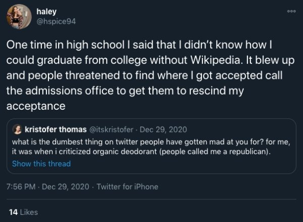 screenshot - haley One time in high school I said that I didn't know how | could graduate from college without Wikipedia. It blew up and people threatened to find where I got accepted call the admissions office to get them to rescind my acceptance kristof