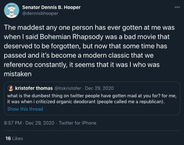 screenshot - Doo Senator Dennis B. Hooper The maddest any one person has ever gotten at me was when I said Bohemian Rhapsody was a bad movie that deserved to be forgotten, but now that some time has passed and it's become a modern classic that we referenc