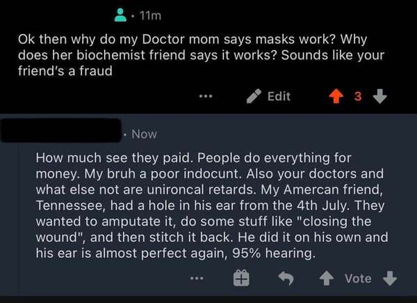 Mebibyte - 11m Ok then why do my Doctor mom says masks work? Why does her biochemist friend says it works? Sounds your friend's a fraud Edit 3 Now How much see they paid. People do everything for money. My bruh a poor indocunt. Also your doctors and what 