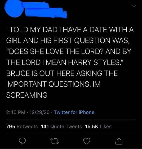 screenshot - I Told My Dad I Have A Date With A Girl And His First Question Was, "Does She Love The Lord? And By The Lord I Mean Harry Styles." Bruce Is Out Here Asking The Important Questions. Im Screaming 122920 Twitter for iPhone 795 141 Quote Tweets