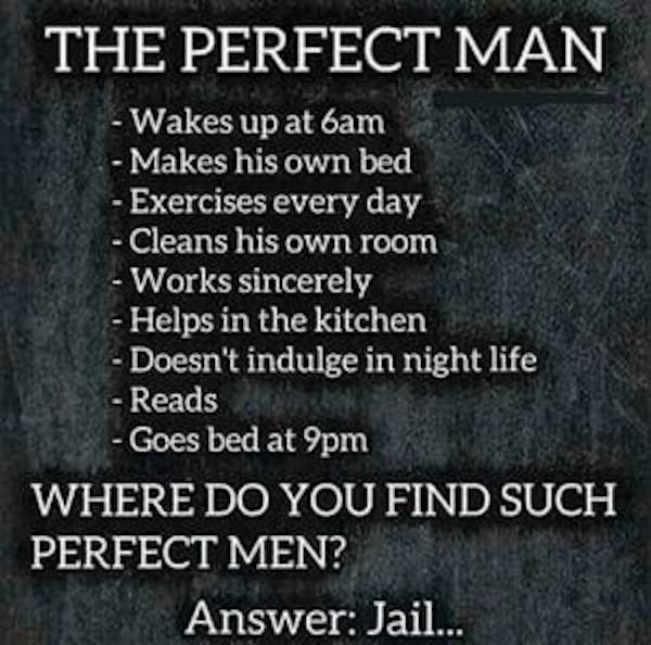 texture - The Perfect Man Wakes up at bam Makes his own bed Exercises every day Cleans his own room Works sincerely Helps in the kitchen Doesn't indulge in night life Reads Goes bed at 9pm Where Do You Find Such Perfect Men? Answer Jail...
