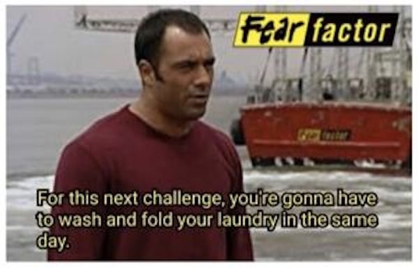 joe rogan fear factor memes - Fear factor For this next challenge, you're gonna have to wash and fold your laundry in the same day.