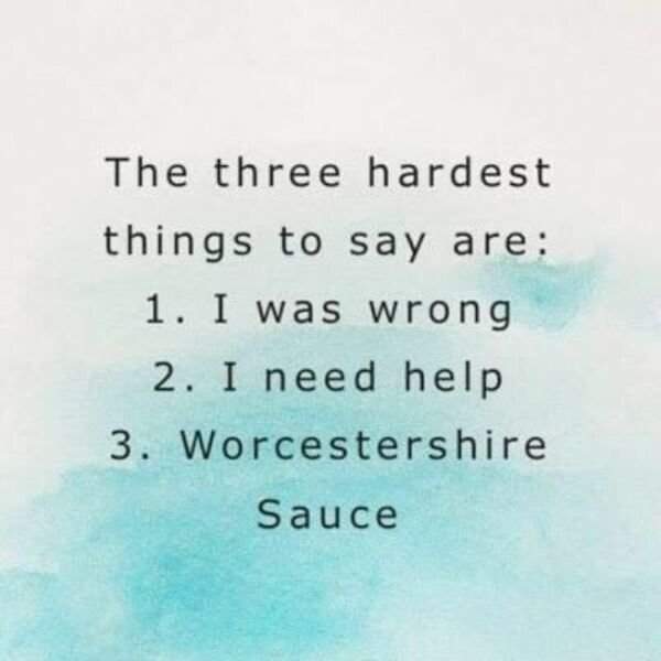 three hardest things to say - The three hardest things to say are 1. I was wrong 2. I need help 3. Worcestershire Sauce