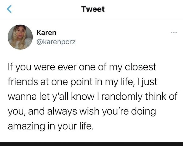 document - Tweet Karen If you were ever one of my closest friends at one point in my life, I just wanna let y'all know I randomly think of you, and always wish you're doing amazing in your life.