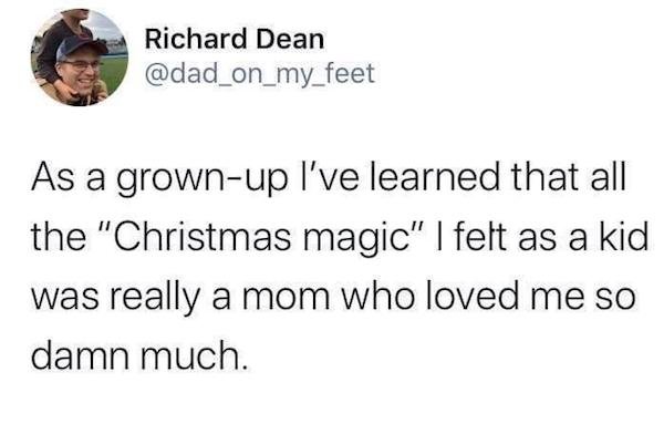 organization - Richard Dean As a grownup I've learned that all the "Christmas magic" | felt as a kid was really a mom who loved me so damn much.