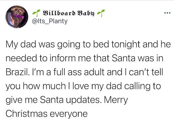 point - ... Billboard Baby My dad was going to bed tonight and he needed to inform me that Santa was in Brazil. I'm a full ass adult and I can't tell you how much I love my dad calling to give me Santa updates. Merry Christmas everyone