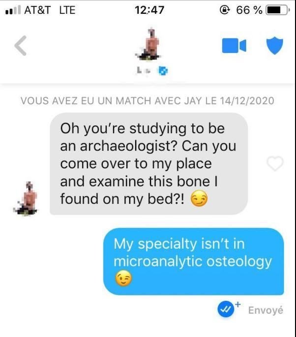 tinder icebreakers reddit - At&T Lte 66 % Vous Avez Eu Un Match Avec Jay Le 14122020 Oh you're studying to be an archaeologist? Can you come over to my place and examine this bone found on my bed?! My specialty isn't in microanalytic osteology Envoy