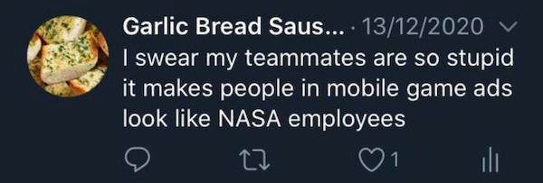 Garlic Bread Saus.... 13122020 I swear my teammates are so stupid it makes people in mobile game ads look Nasa employees 1